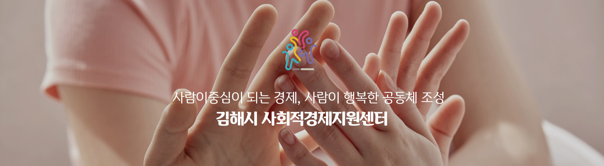 사람이 중심이 되는 경제, 사람이 행복한 공동체 조성 
김해시 사회적경제지원센터