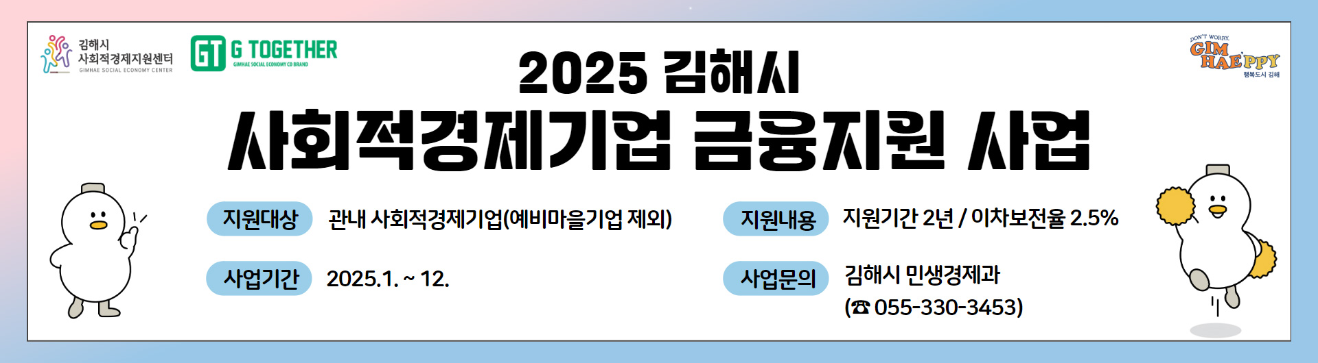 2025 김해시 사회적경제기업 금융지원 사업
지원대상:관내 사회적경제기업(예비마을기업 제외)
지원내용:지원기간 2년/이차보전율 2.5%
사업기간:2025.1.~12.
사업문의:김해시 민생경제과(055-330-3453)