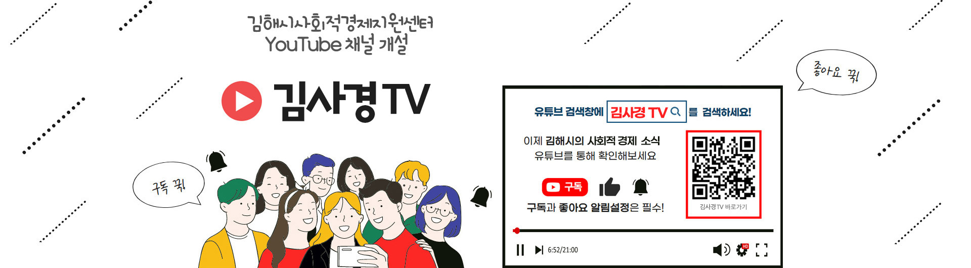 김해시 사회적경제지원센터
youtube 채널 개설
김사경tv

유튜브 검색창에 김사경tv를 검색하세요!
이제 김해시의 사회적경제 소식 유뷰브를 통해 확인해보세요
구독과 좋아요 알림설정은 필수!
구독 꾹! 좋아요 꾹!